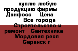 куплю любую продукцию фирмы Danfoss Данфосс  › Цена ­ 50 000 - Все города Строительство и ремонт » Сантехника   . Мордовия респ.,Саранск г.